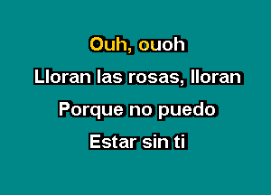 Ouh, ouoh

Lloran Ias rosas, lloran

Porque no puedo

Estar sin ti