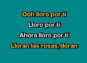 Ooh lloro por ti

Lloro por ti

Ahora lloro por ti

Lloran Ias rosas, lloran