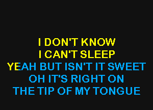 I DON'T KNOW
I CAN'T SLEEP
YEAH BUT ISN'T IT SWEET
OH IT'S RIGHT ON
THETIP OF MYTONGUE