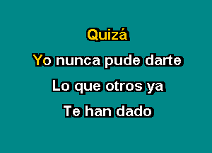 Quiza

Yo nunca pude darte

Lo que otros ya
Te han dado