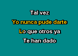 Talvez

Yo nunca pude darte

Lo que otros ya
Te han dado