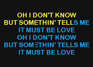 OH I DON'T KNOW
BUT SOMETHIN' TELLS ME
IT MUST BE LOVE
OH I DON'T KNOW
BUT SOM ETHIN' TELLS ME
IT MUST BE LOVE