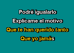 Podrt'a igualarlo
Explicame el motivo

Que te han querido tanto

Que yo jamas