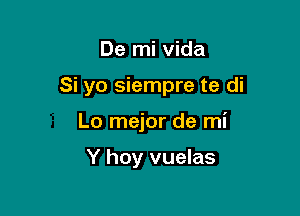 De mi Vida

Si yo siempre te di

Lo mejor de mi

Y hoy vuelas