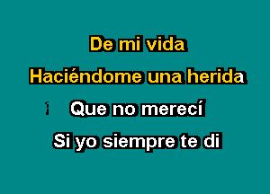 De mi vida
Hackndome una herida

Que no mereci

Si yo siempre te di