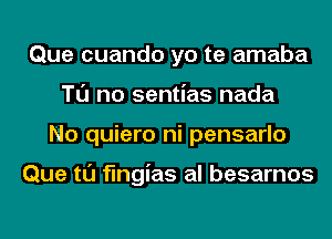 Que cuando yo te amaba
Tl'J no sentias nada
No quiero ni pensarlo

Que tl'J fmgias al besarnos