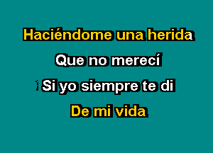 Hacit'endome una herida

Que no mereci

Si yo siempre te di

De mi Vida