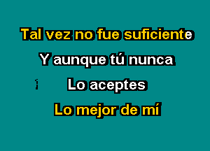 Tal vez no fue suficiente

Y aunque t0 nunca

Lo aceptes

Lo mejor de mi