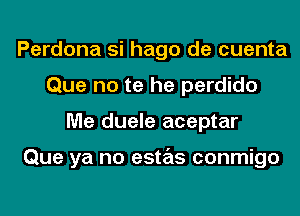 Perdona si hago de cuenta
Que no te he perdido
Me duele aceptar

Que ya no estas conmigo