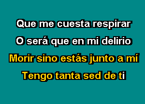 Que me cuesta respirar
0 sera que en mi delirio
Morir sino estas junto a mi

Tengo tanta sed de ti