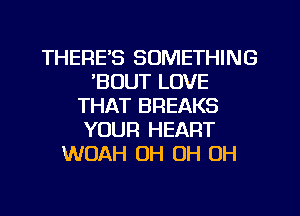 THERE'S SOMETHING
'BOUT LOVE
THAT BREAKS
YOUR HEART
WOAH OH OH OH