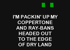 I'M PACKIN' UP MY
COPPERTONE

AND RAY-BANS
HEADED OUT
TO THE EDGE
OF DRY LAND