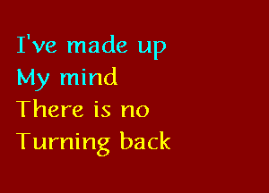 I've made up
My mind

There is no
Turning back