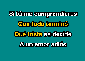 Si t0 me comprendieras

Que todo terminc')
Quie triste es decirle

A un amor adibs