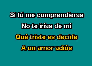 Si t0 me comprendieras

No te irias de mi
Quie triste es decirle

A un amor adibs