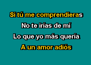 Si t0 me comprendieras

No te irias de mi

Lo que yo mas queria

A un amor adibs