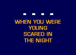WHEN YOU WERE

YOUNG
SCARED IN

THE NIGHT