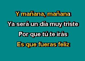 Y maFIana, mariana

Ya sera un dia muy triste

Por que to te iras

Es que fueras feliz