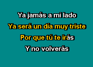 Ya jamas a mi lado

Ya sera un dia muy triste

Por que to te iras

Y no volveras