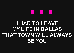 I HAD TO LEAVE

MY LIFE IN DALLAS
THAT TOWN WILL ALWAYS
BE YOU