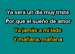 Ya sera un dia muy triste
Por que el suerio de amor
Yajamas a mi lado

Y maF1ana, mariana