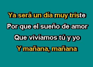 Ya sera un dia muy triste
Por que el suerio de amor
Que viviamos tl'J y yo

Y maF1ana, mariana