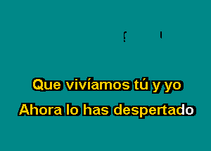 Que viviamos tl'J y yo

Ahora Io has despertado