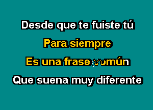 Desde que te fuiste tL'J
Para siempre

Es una frasezy uml'Jn

Que suena muy diferente