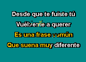 Desde que te fuiste tL'J

I d
Vuelrleme a querer

Es una frasezy uml'Jn

Que suena muy diferente