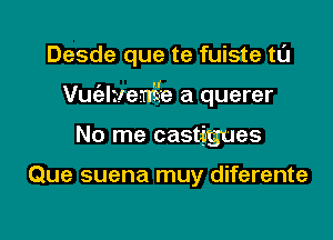 Desde que te fuiste tL'J

I d
Vuelrleme a querer

No me castigues

Que suena muy diferente