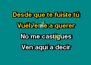 Desde que te fuiste tL'J

I d
Vuelrleme a querer

No me castigues

Ven aqui a decir