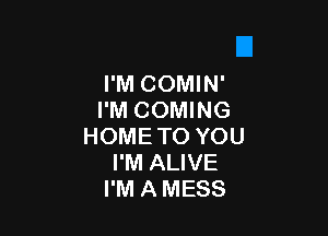 I'M COMIN'
I'M COMING

HOMETO YOU
I'M ALIVE
I'M A MESS