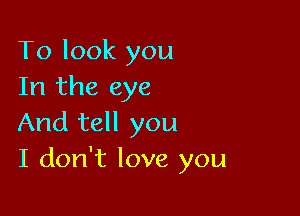 To look you
In the eye

And tell you
I don't love you
