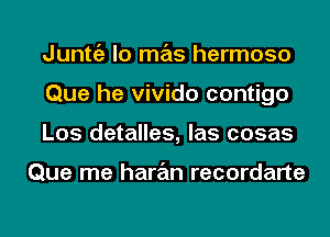 Junttiz lo mas hermoso
Que he vivido contigo
Los detalles, las cosas

Que me haran recordarte