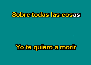 Sobre todas las cosas

Yo te quiero a morir