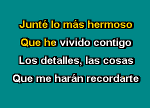 Junttiz lo mas hermoso
Que he vivido contigo
Los detalles, las cosas

Que me haran recordarte