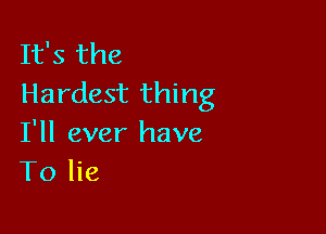 It's the
Hardest thing

I'll ever have
To lie