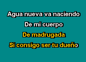 Agua nueva va naciendo
De mi cuerpo

De madrugada

Si consigo ser tu dueflo