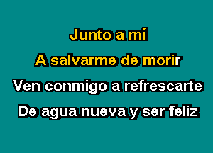 Junto a mi
A salvarme de morir
Ven conmigo a refrescarte

De agua nueva y ser feliz