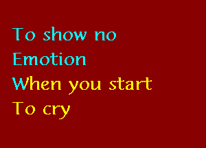 To show no
Emotion

When you start
T0 cry