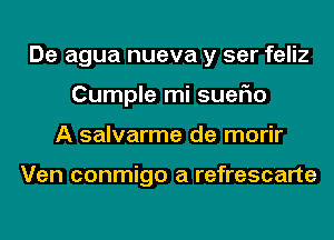 De agua nueva y ser feliz
Cumple mi suerio
A salvarme de morir

Ven conmigo a refrescarte