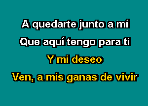 A quedarte junto a mi

Que aqui tengo para ti

Y mi deseo

Ven, a mis ganas de vivir