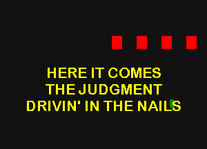 HERE IT COMES

THEJUDGMENT
DRIVIN' IN THE NAILS