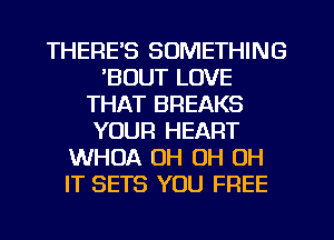 THERE'S SOMETHING
'BOUT LOVE
THAT BREAKS
YOUR HEART
WHOA OH OH OH
IT SETS YOU FREE