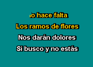 no hace falta
Los ramos de flores

Nos daran dolores

Si busco y no estas