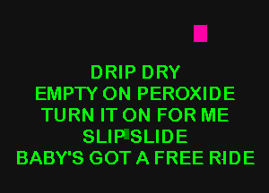 DRIP DRY
EMPTY 0N PEROXIDE
TURN IT ON FOR ME
SLIP SLIDE
BABY'S GOT A FREE RIDE