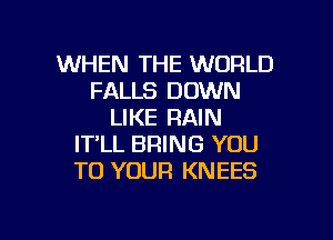 WHEN THE WORLD
FALLS DOWN
LIKE RAIN
IT'LL BRING YOU
TO YOUR KNEES

g