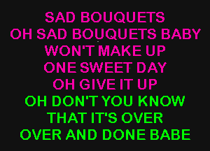 OH DON'T YOU KNOW
THAT IT'S OVER
OVER AND DONE BABE