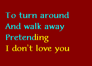 To turn around
And walk away

Pretending
I don't love you