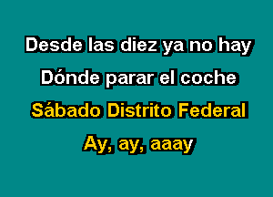 Desde Ias diez ya no hay

Dbnde parar el coche

sabado Distrito Federal
Ay, ay, aaay